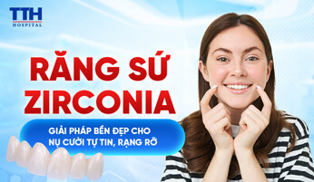 RĂNG SỨ ZIRCONIA - GIẢI PHÁP BỀN ĐẸP CHO NỤ CƯỜI TỰ TIN, RẠNG RỠ